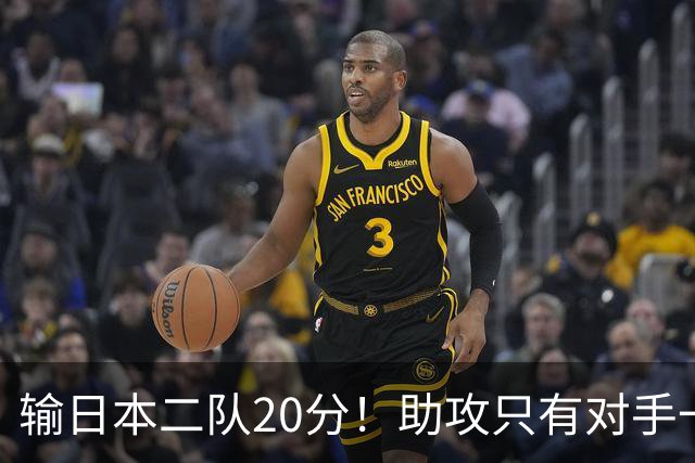 输日本二队20分！助攻只有对手一半，中国男篮还有救吗？